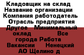 Кладовщик на склад › Название организации ­ Компания-работодатель › Отрасль предприятия ­ Другое › Минимальный оклад ­ 26 000 - Все города Работа » Вакансии   . Ненецкий АО,Щелино д.